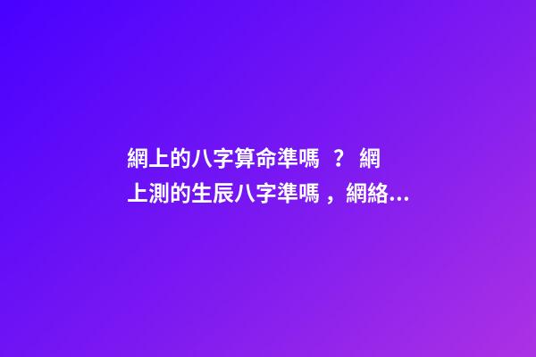 網上的八字算命準嗎？ 網上測的生辰八字準嗎，網絡上的測生辰八字可靠么？